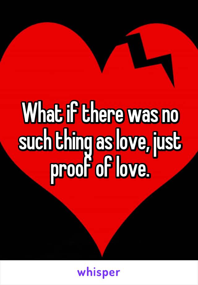 What if there was no such thing as love, just proof of love.