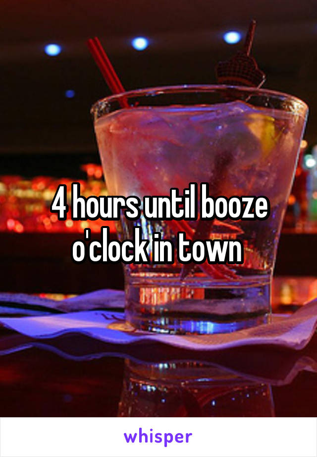 4 hours until booze o'clock in town 