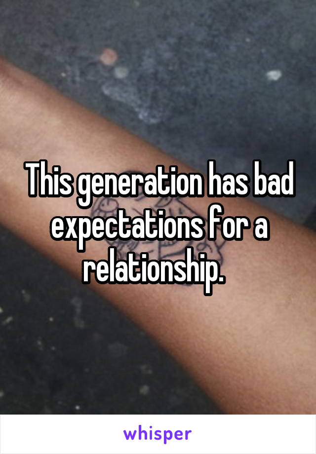 This generation has bad expectations for a relationship.  
