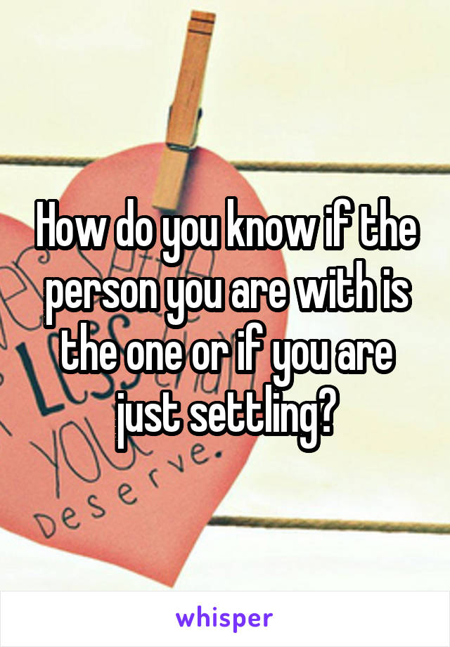 How do you know if the person you are with is the one or if you are just settling?