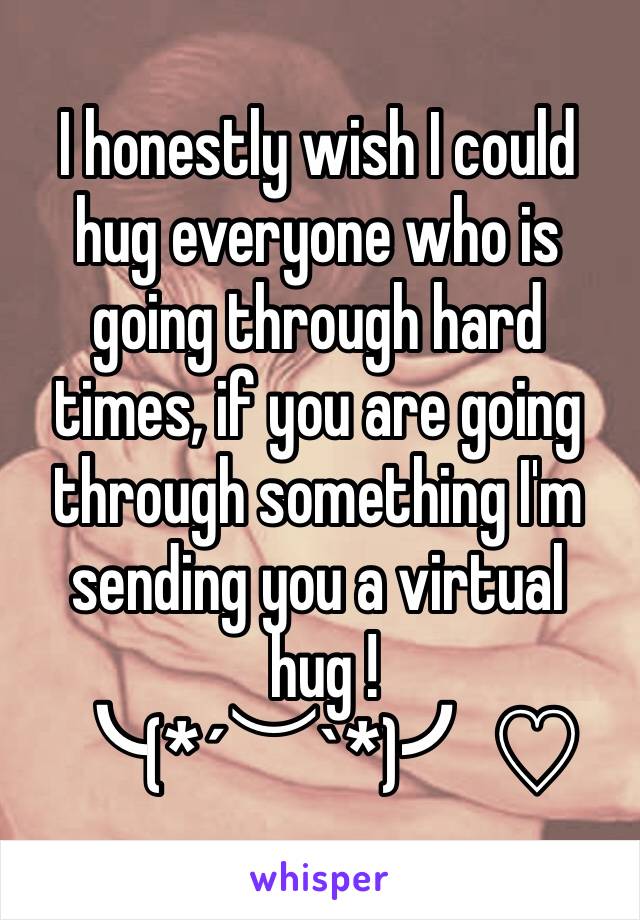 I honestly wish I could hug everyone who is going through hard times, if you are going through something I'm sending you a virtual
 hug !
╰(*´︶`*)╯♡