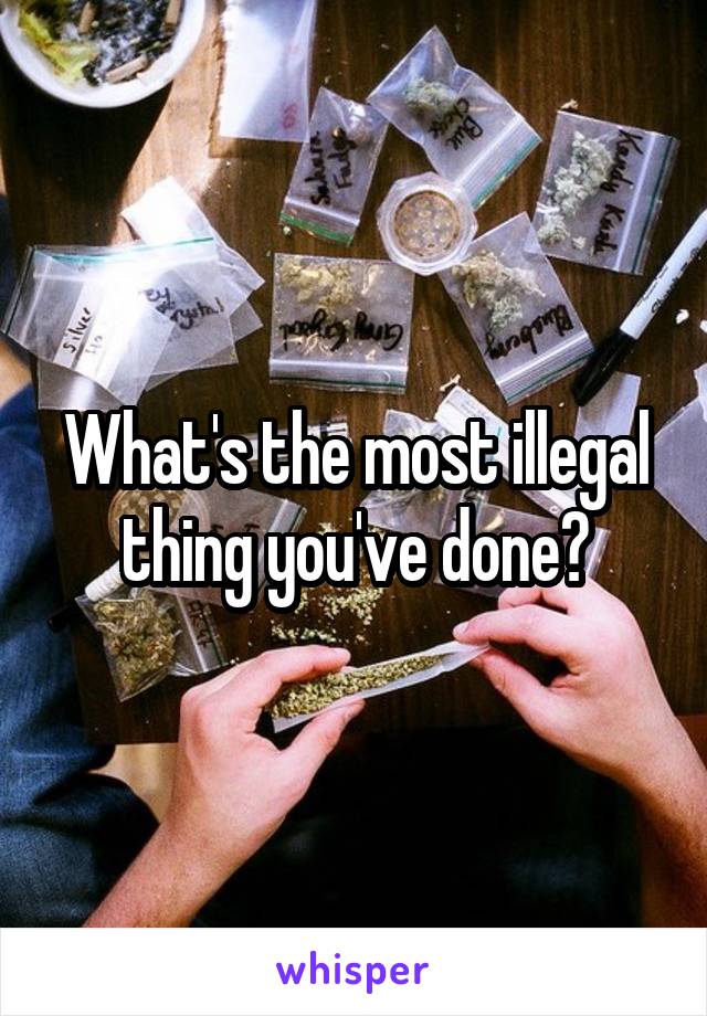 What's the most illegal thing you've done?