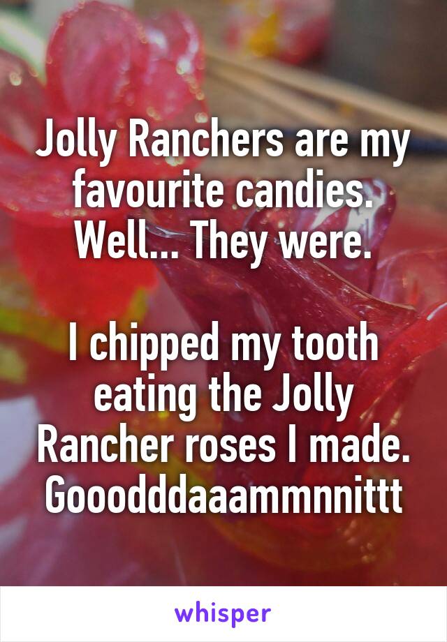 Jolly Ranchers are my favourite candies.
Well... They were.

I chipped my tooth eating the Jolly Rancher roses I made. Gooodddaaammnnittt