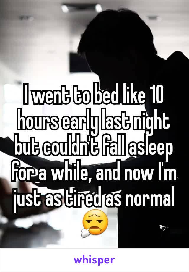 I went to bed like 10 hours early last night but couldn't fall asleep for a while, and now I'm just as tired as normal 😧