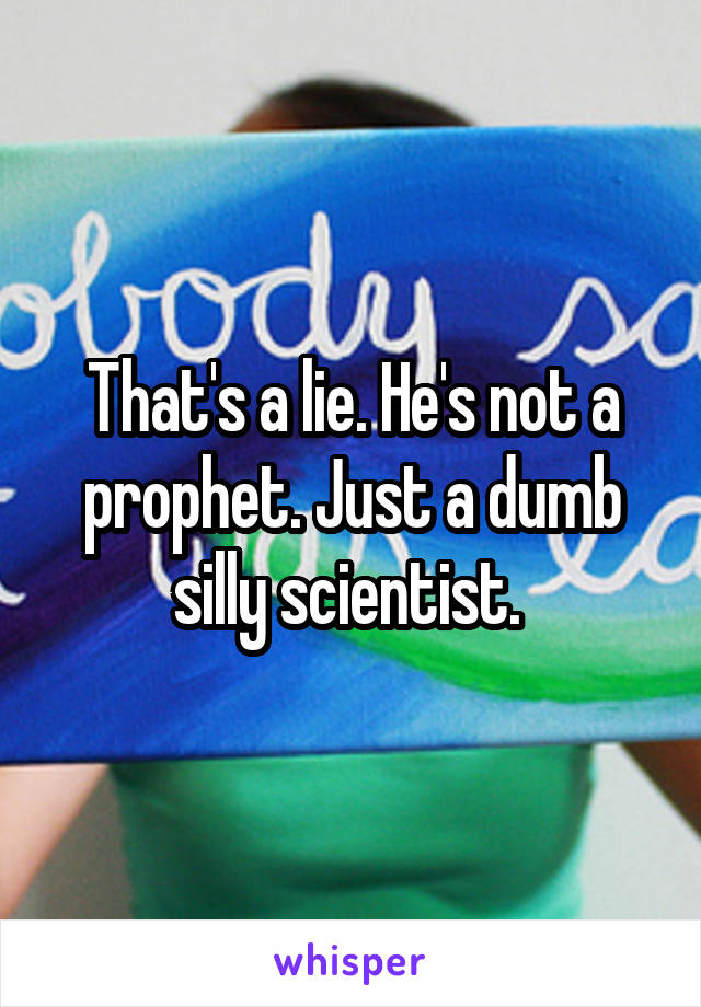 That's a lie. He's not a prophet. Just a dumb silly scientist. 
