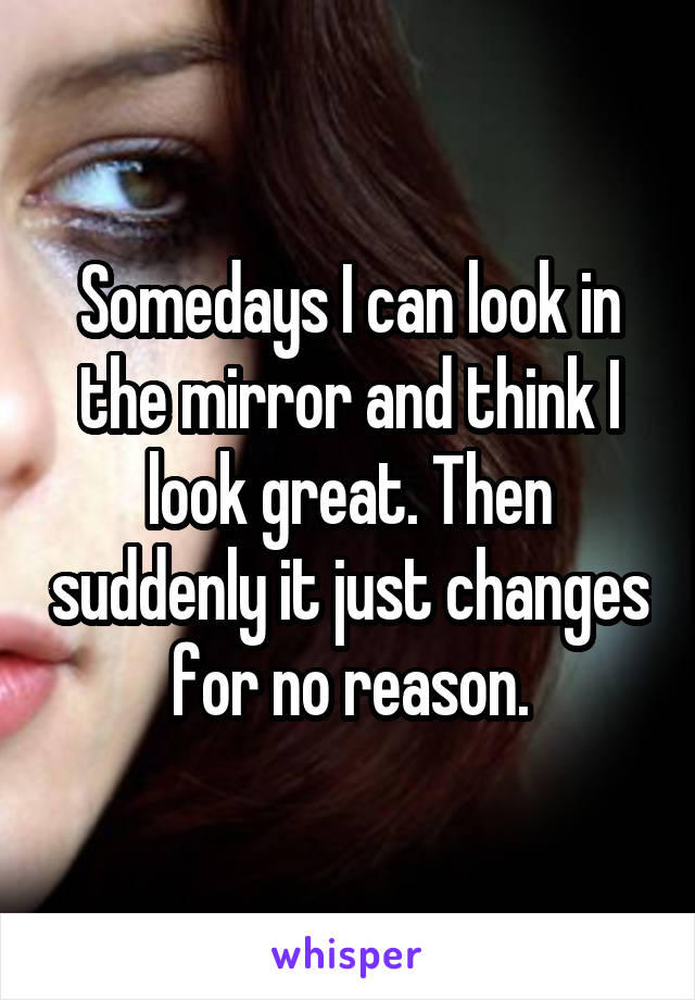 Somedays I can look in the mirror and think I look great. Then suddenly it just changes for no reason.