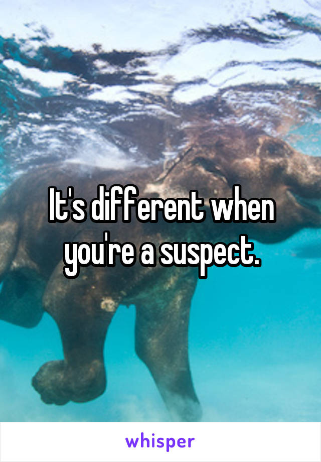 It's different when you're a suspect.