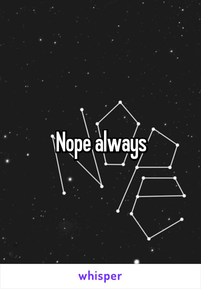 Nope always