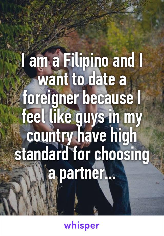 I am a Filipino and I want to date a foreigner because I feel like guys in my country have high standard for choosing a partner...