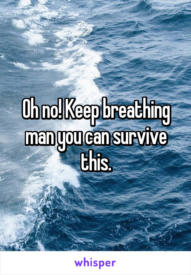 Oh no! Keep breathing man you can survive this.