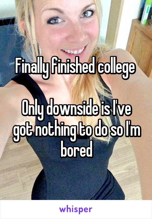 Finally finished college 

Only downside is I've got nothing to do so I'm bored