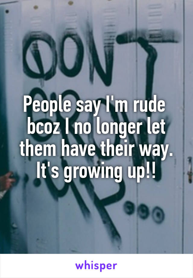 People say I'm rude  bcoz I no longer let them have their way.
It's growing up!!
