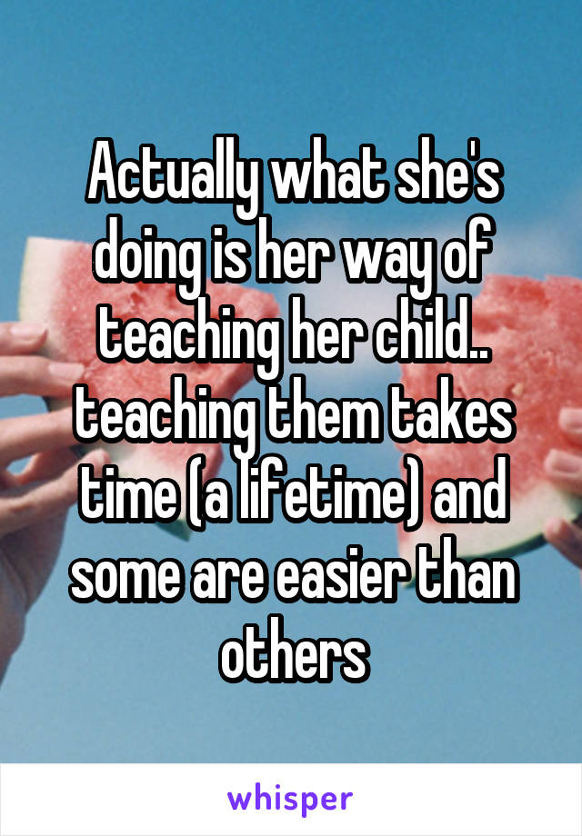 Actually what she's doing is her way of teaching her child.. teaching them takes time (a lifetime) and some are easier than others