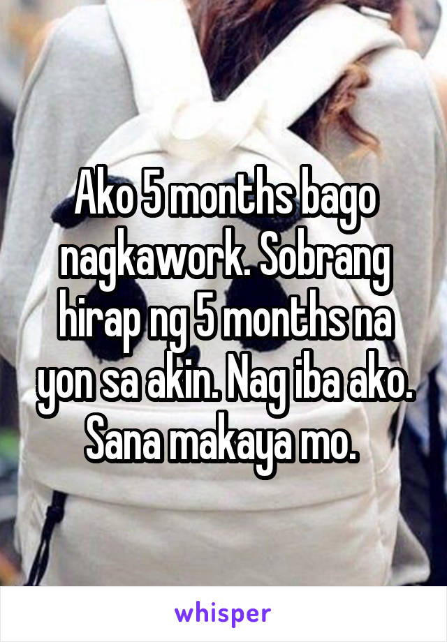 Ako 5 months bago nagkawork. Sobrang hirap ng 5 months na yon sa akin. Nag iba ako. Sana makaya mo. 