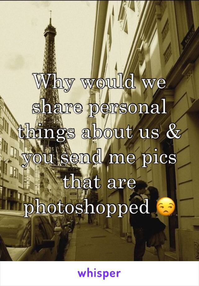 Why would we share personal things about us & you send me pics that are photoshopped 😒