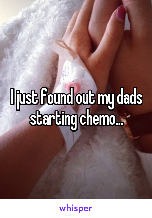 I just found out my dads starting chemo...