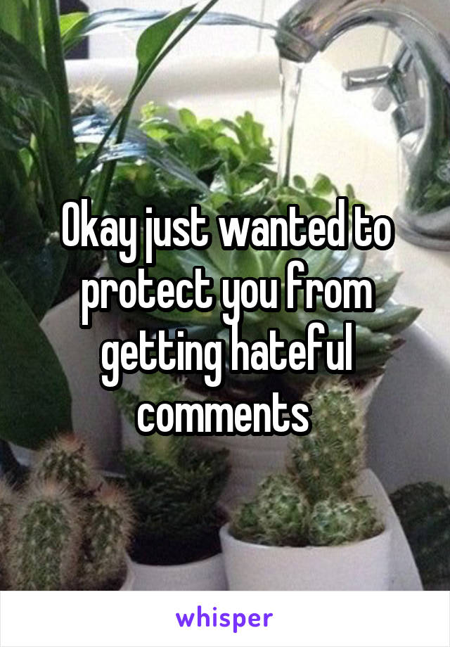 Okay just wanted to protect you from getting hateful comments 