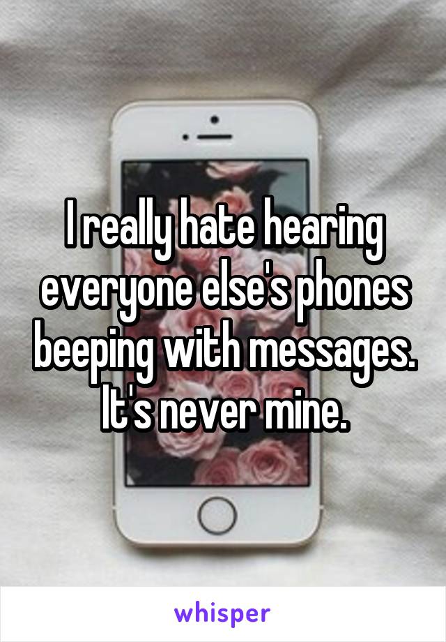 I really hate hearing everyone else's phones beeping with messages. It's never mine.