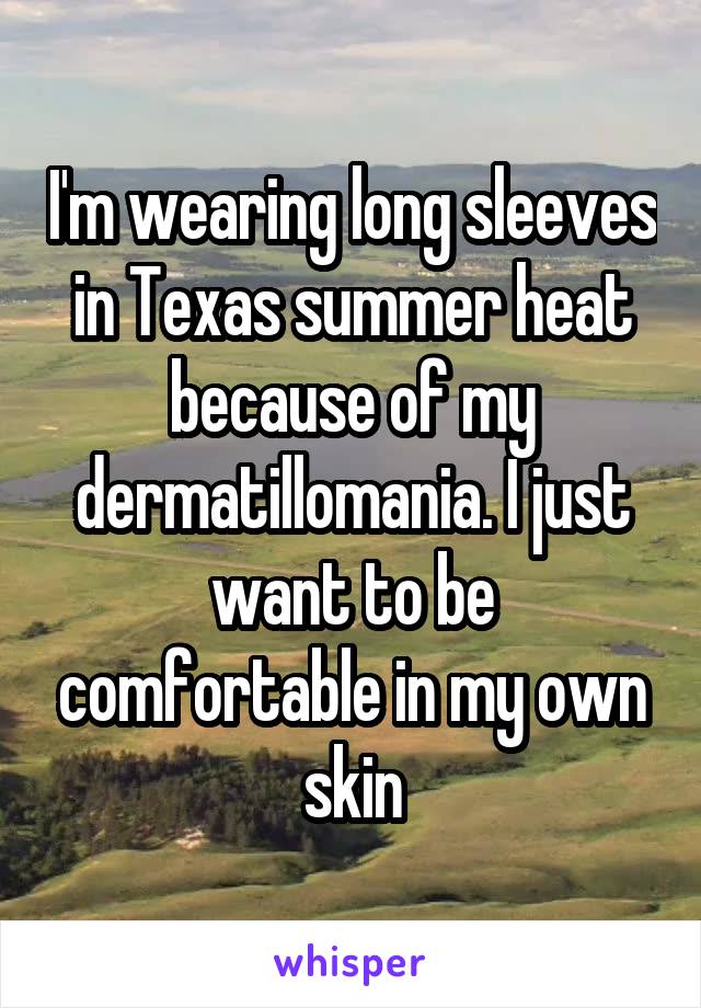 I'm wearing long sleeves in Texas summer heat because of my dermatillomania. I just want to be comfortable in my own skin