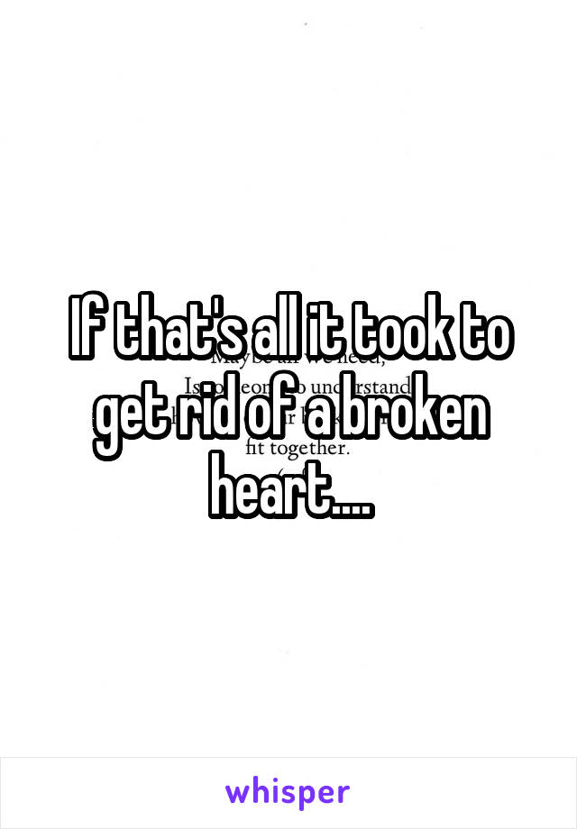 If that's all it took to get rid of a broken heart....