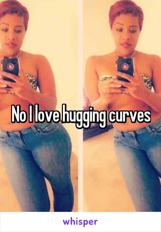 No I love hugging curves