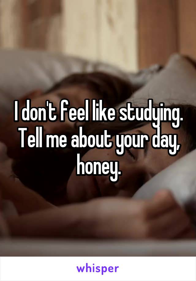 I don't feel like studying. Tell me about your day, honey.