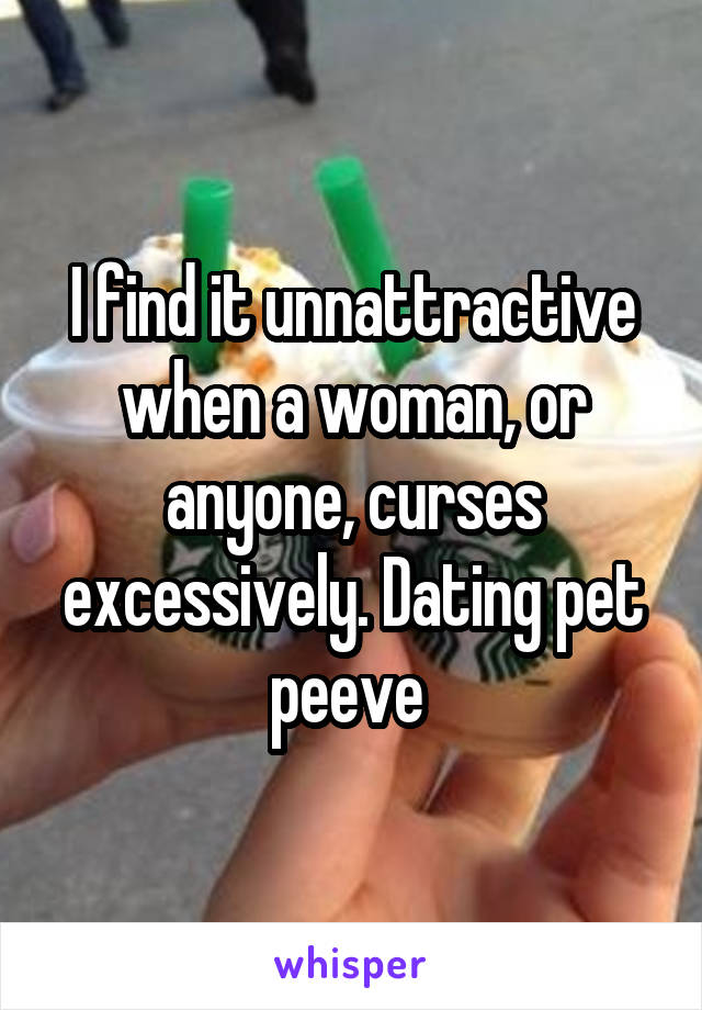 I find it unnattractive when a woman, or anyone, curses excessively. Dating pet peeve 