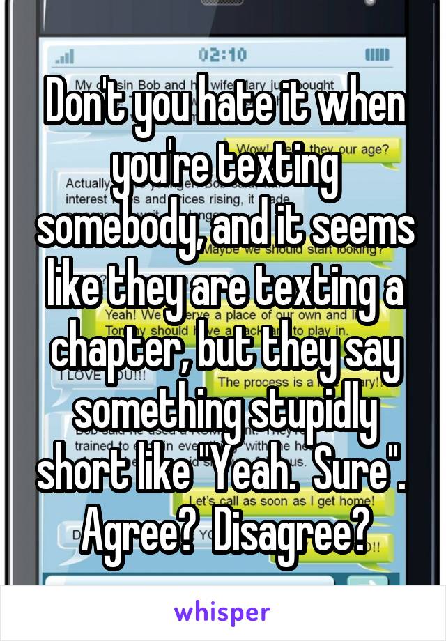 Don't you hate it when you're texting somebody, and it seems like they are texting a chapter, but they say something stupidly short like "Yeah.  Sure".  Agree?  Disagree?