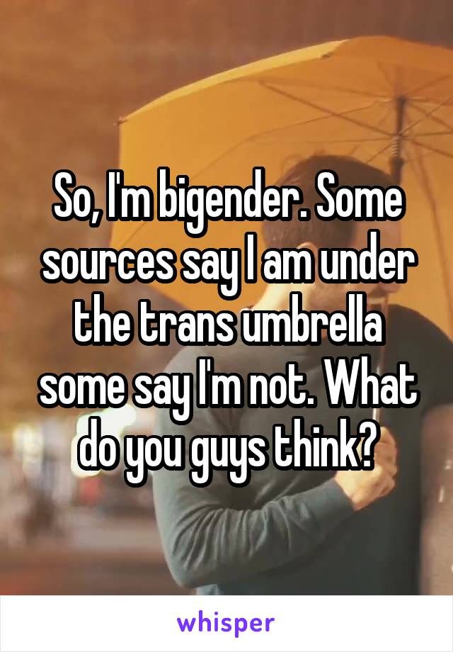 So, I'm bigender. Some sources say I am under the trans umbrella some say I'm not. What do you guys think?