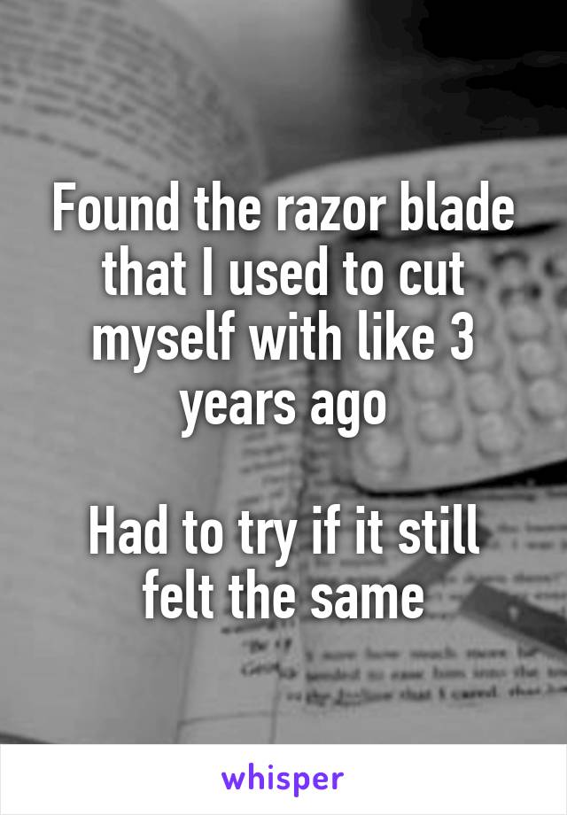 Found the razor blade that I used to cut myself with like 3 years ago

Had to try if it still felt the same