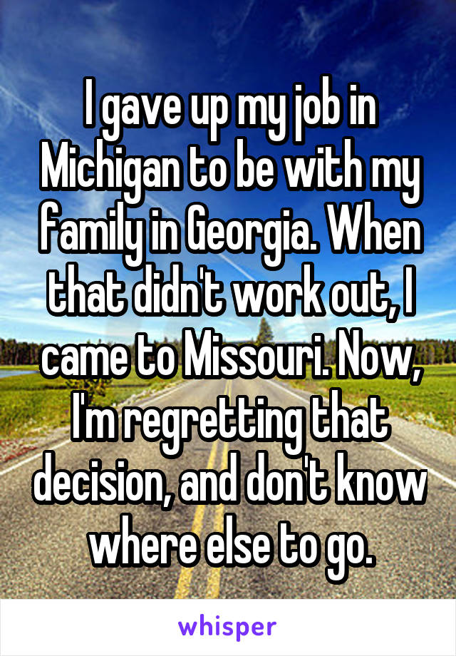 I gave up my job in Michigan to be with my family in Georgia. When that didn't work out, I came to Missouri. Now, I'm regretting that decision, and don't know where else to go.