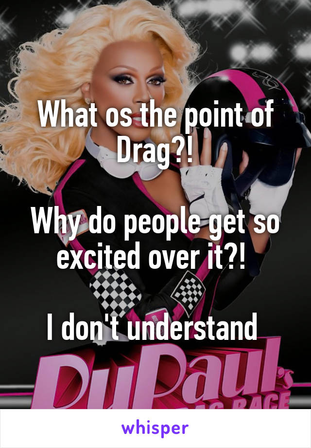 What os the point of Drag?!

Why do people get so excited over it?! 

I don't understand 