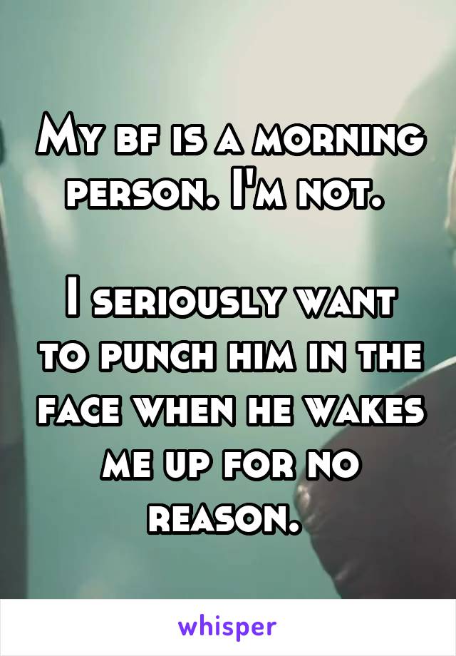 My bf is a morning person. I'm not. 

I seriously want to punch him in the face when he wakes me up for no reason. 