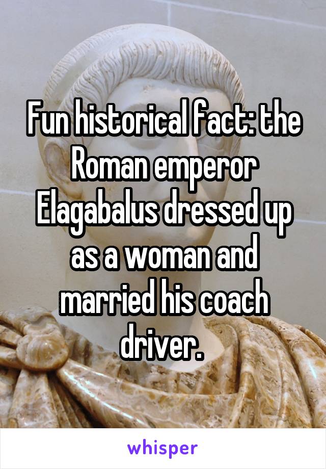 Fun historical fact: the Roman emperor Elagabalus dressed up as a woman and married his coach driver. 
