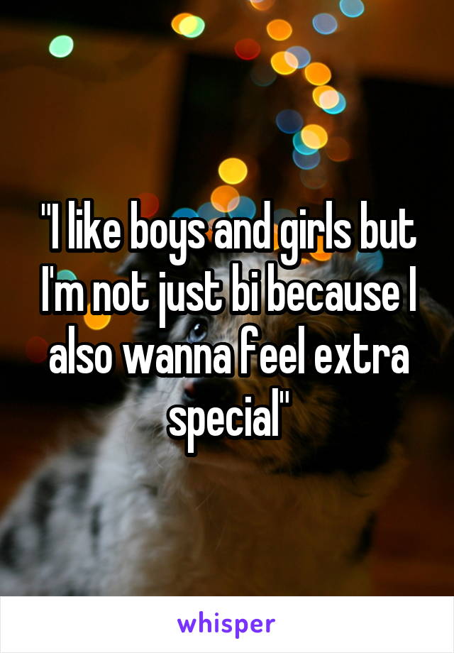 "I like boys and girls but I'm not just bi because I also wanna feel extra special"