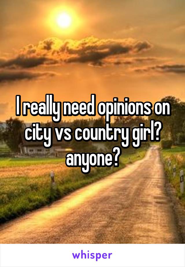 I really need opinions on city vs country girl? anyone?