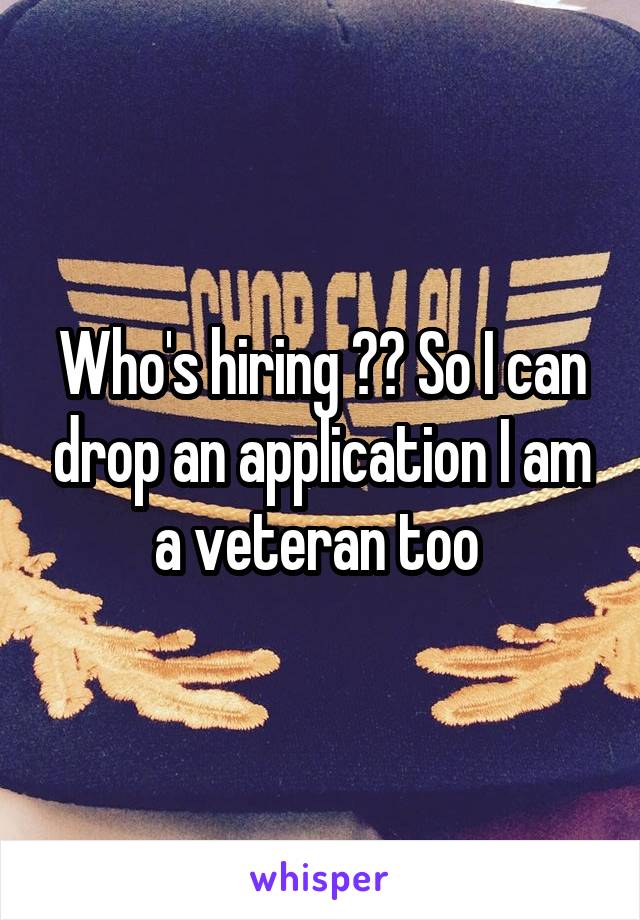 Who's hiring ?? So I can drop an application I am a veteran too 