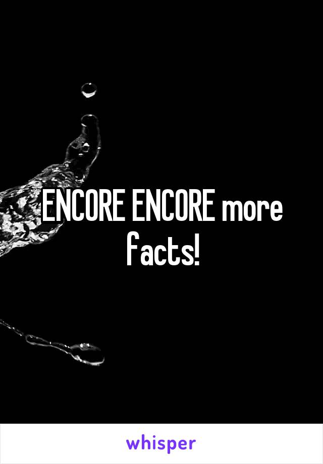 ENCORE ENCORE more facts!