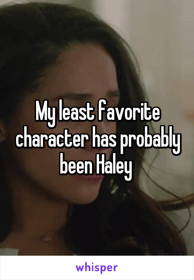 My least favorite character has probably been Haley 