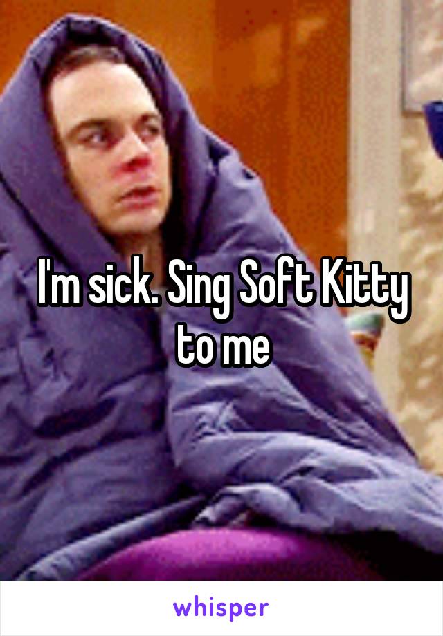 I'm sick. Sing Soft Kitty to me