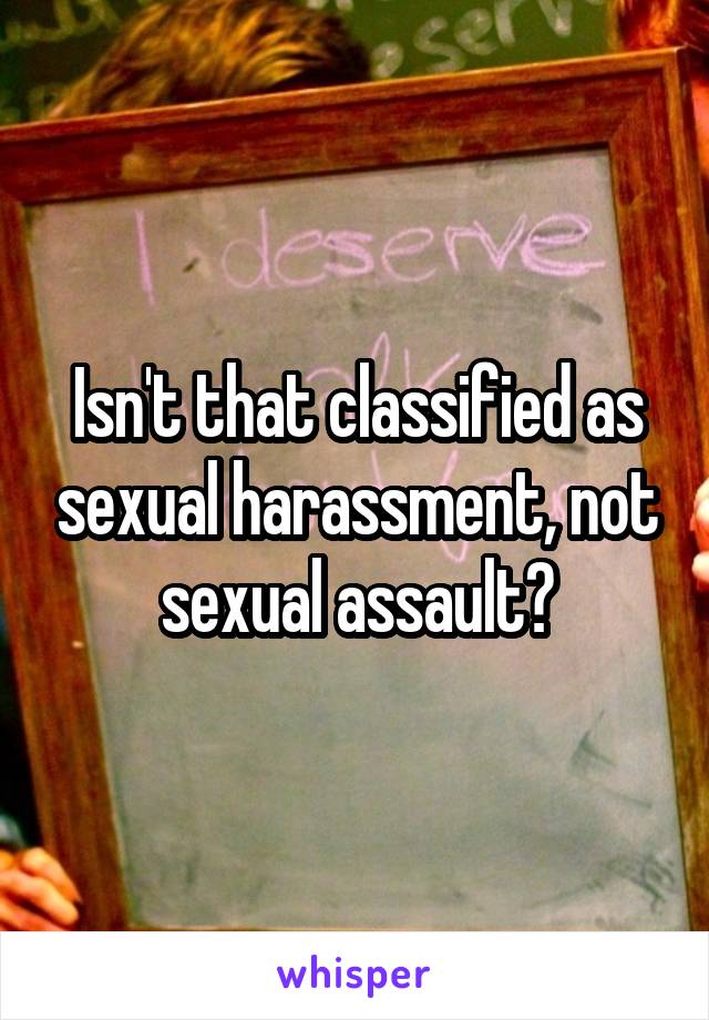 Isn't that classified as sexual harassment, not sexual assault?
