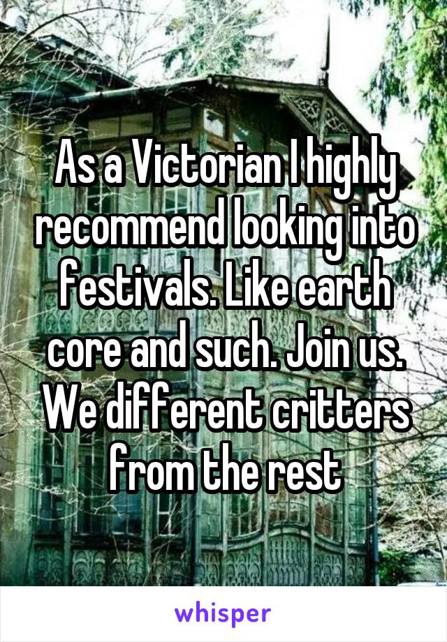 As a Victorian I highly recommend looking into festivals. Like earth core and such. Join us. We different critters from the rest