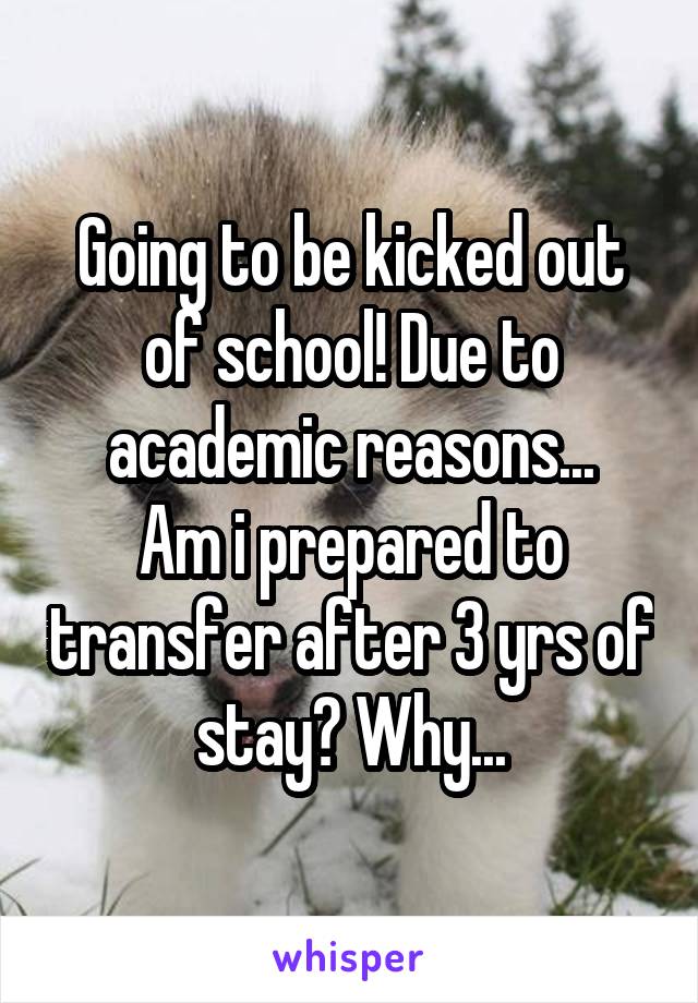 Going to be kicked out of school! Due to academic reasons...
Am i prepared to transfer after 3 yrs of stay? Why...