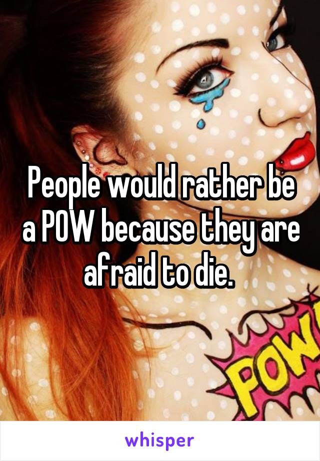 People would rather be a POW because they are afraid to die. 