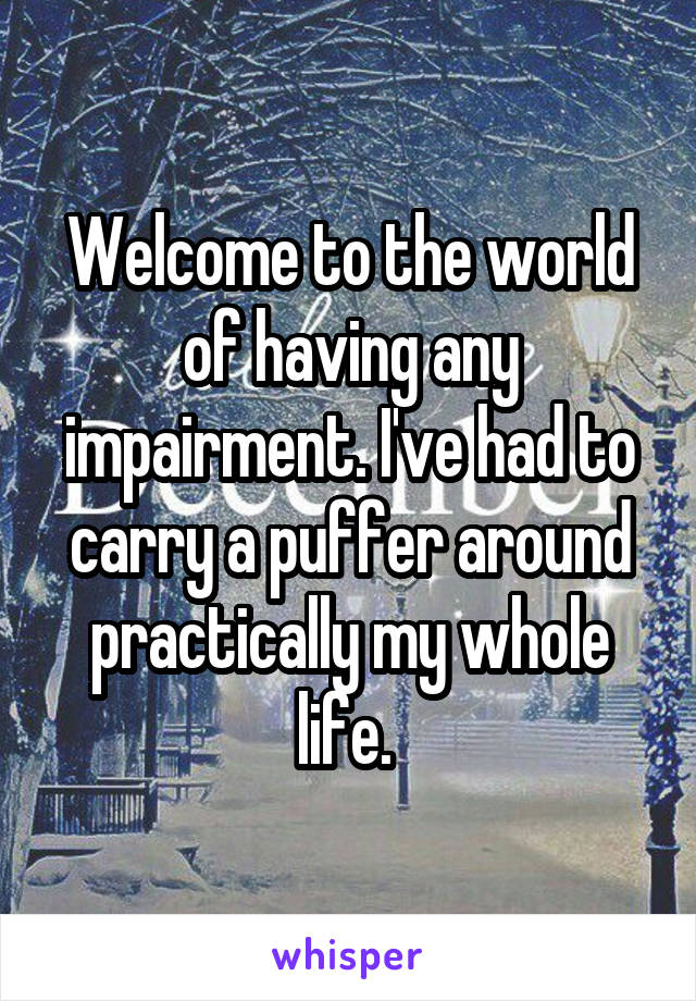 Welcome to the world of having any impairment. I've had to carry a puffer around practically my whole life. 