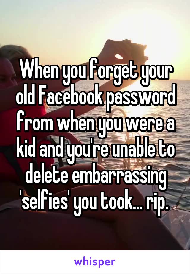 When you forget your old Facebook password from when you were a kid and you're unable to delete embarrassing 'selfies' you took... rip. 