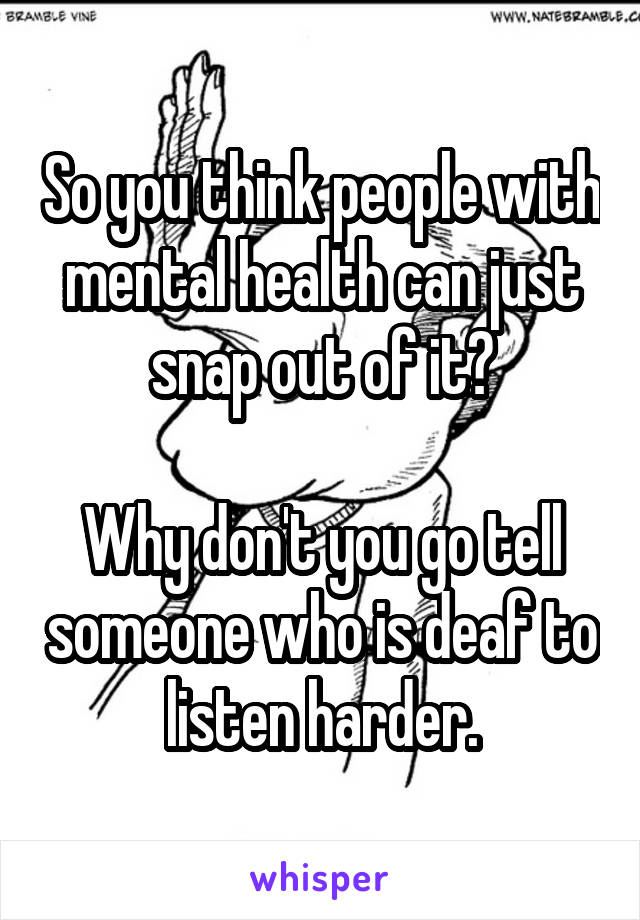 So you think people with mental health can just snap out of it?

Why don't you go tell someone who is deaf to listen harder.