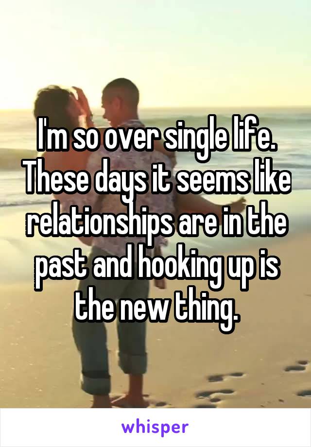 I'm so over single life. These days it seems like relationships are in the past and hooking up is the new thing.
