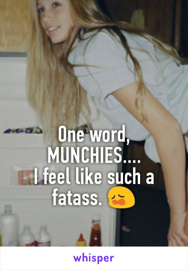 One word,
MUNCHIES....
I feel like such a fatass. 😩