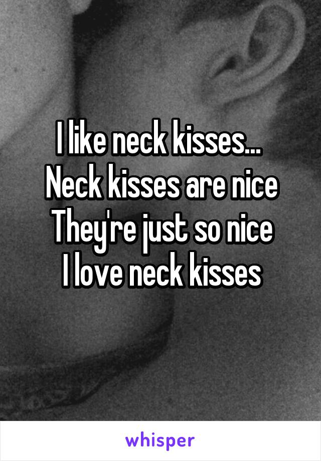 I like neck kisses... 
Neck kisses are nice
They're just so nice
I love neck kisses
